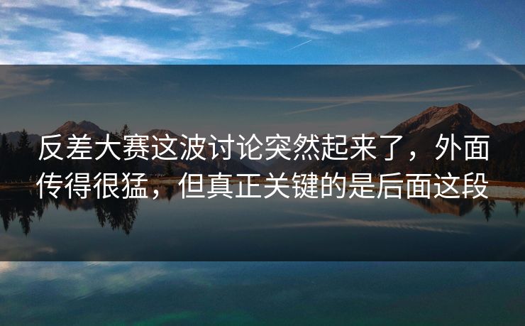 反差大赛这波讨论突然起来了，外面传得很猛，但真正关键的是后面这段
