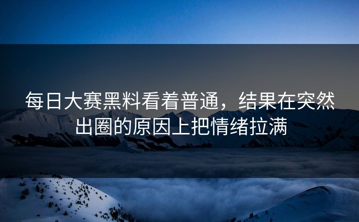 每日大赛黑料看着普通，结果在突然出圈的原因上把情绪拉满