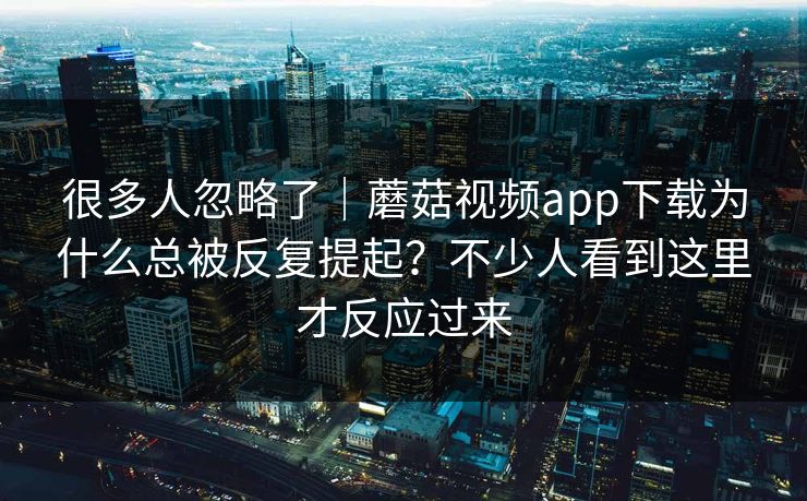 很多人忽略了｜蘑菇视频app下载为什么总被反复提起？不少人看到这里才反应过来