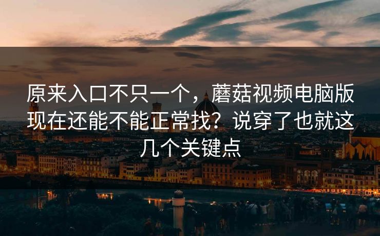 原来入口不只一个，蘑菇视频电脑版现在还能不能正常找？说穿了也就这几个关键点