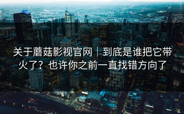 关于蘑菇影视官网｜到底是谁把它带火了？也许你之前一直找错方向了
