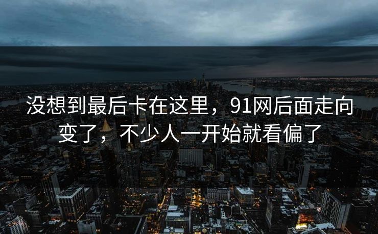 没想到最后卡在这里，91网后面走向变了，不少人一开始就看偏了