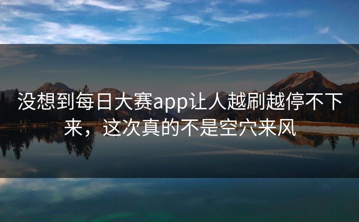 没想到每日大赛app让人越刷越停不下来，这次真的不是空穴来风