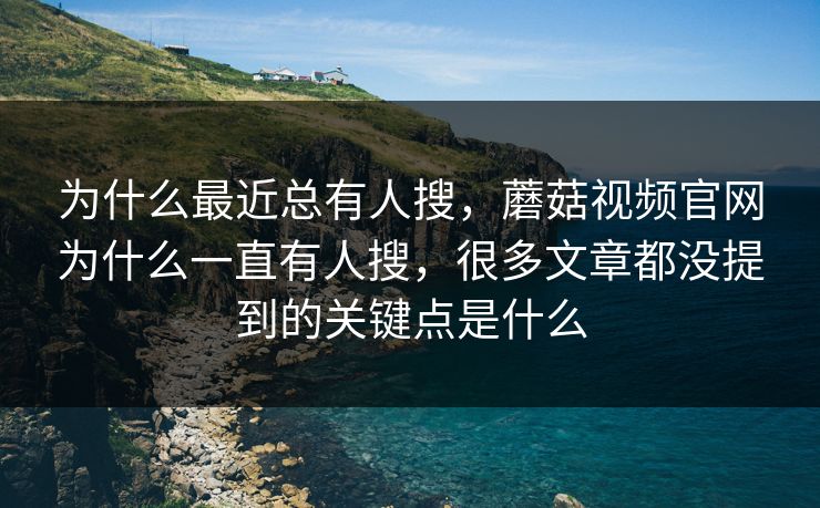 为什么最近总有人搜，蘑菇视频官网为什么一直有人搜，很多文章都没提到的关键点是什么