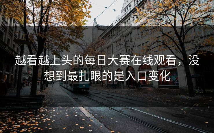 越看越上头的每日大赛在线观看，没想到最扎眼的是入口变化