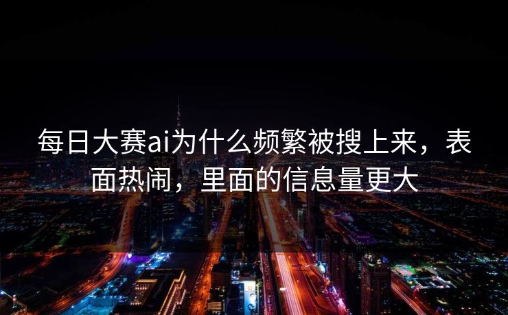 每日大赛ai为什么频繁被搜上来，表面热闹，里面的信息量更大