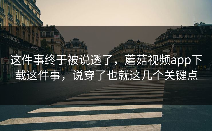 这件事终于被说透了，蘑菇视频app下载这件事，说穿了也就这几个关键点