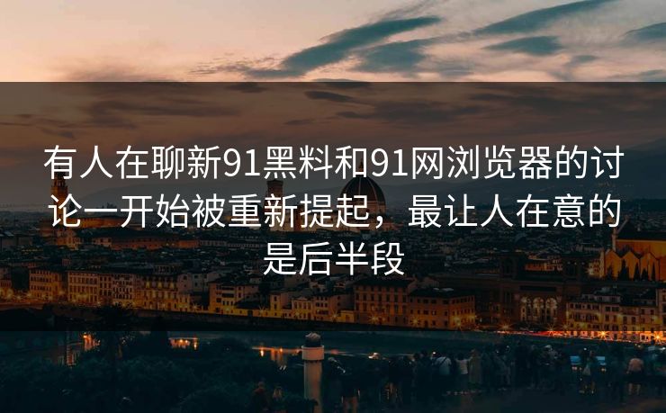 有人在聊新91黑料和91网浏览器的讨论一开始被重新提起，最让人在意的是后半段