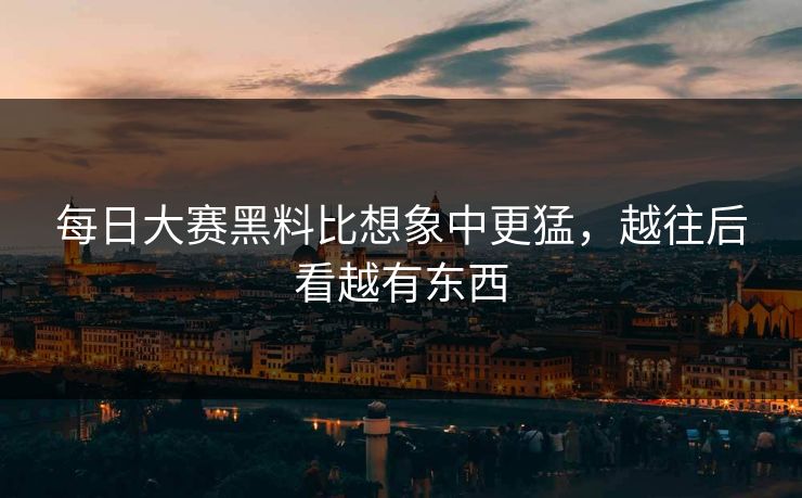 每日大赛黑料比想象中更猛，越往后看越有东西