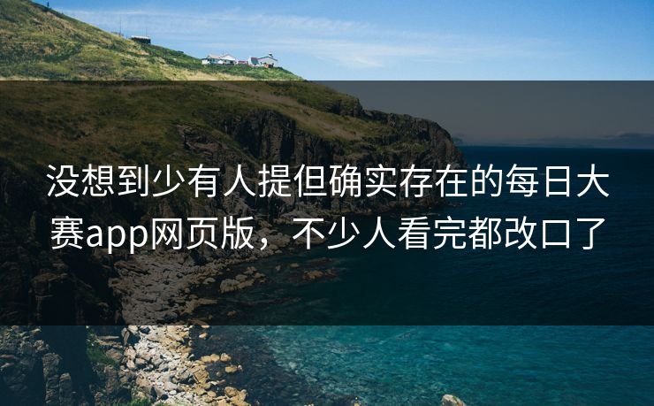 没想到少有人提但确实存在的每日大赛app网页版，不少人看完都改口了