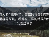 有人专门整理了，蘑菇短视频到底哪里容易踩坑，看起来一样的结果为什么差这么多