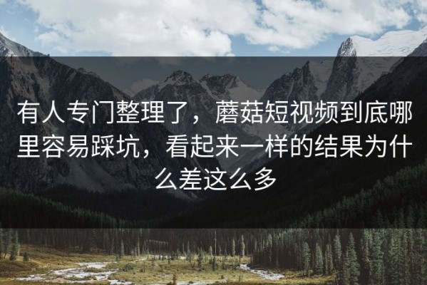 有人专门整理了，蘑菇短视频到底哪里容易踩坑，看起来一样的结果为什么差这么多