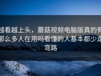 越看越上头，蘑菇视频电脑版真的有那么多人在用吗看懂的人基本都少走弯路