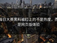 每日大赛黑料被盯上的不是热度，而是网页版体验