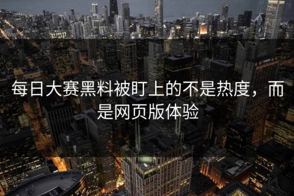 每日大赛黑料被盯上的不是热度，而是网页版体验