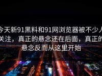 今天新91黑料和91网浏览器被不少人关注，真正的悬念还在后面，真正的悬念反而从这里开始