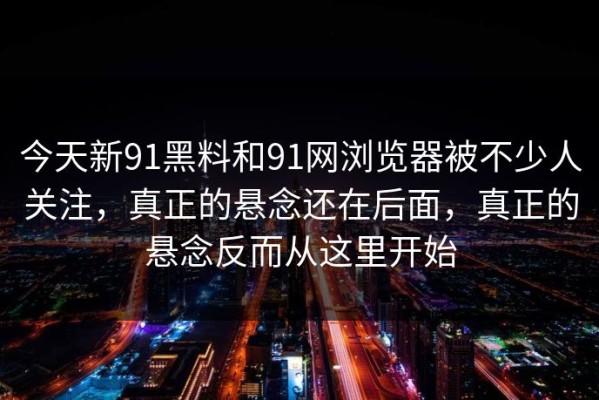 今天新91黑料和91网浏览器被不少人关注，真正的悬念还在后面，真正的悬念反而从这里开始