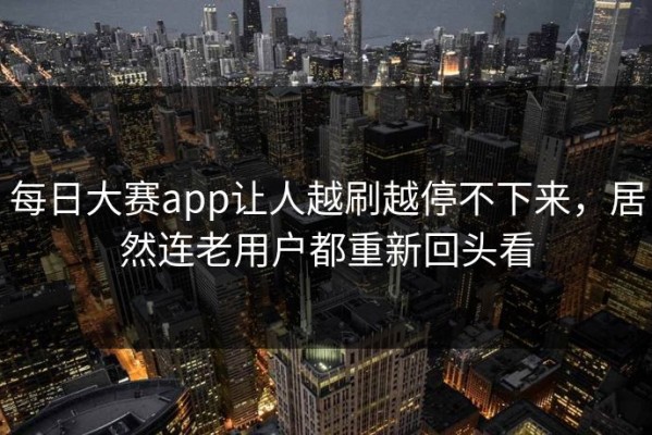 每日大赛app让人越刷越停不下来，居然连老用户都重新回头看