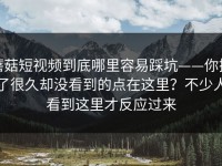 蘑菇短视频到底哪里容易踩坑——你搜了很久却没看到的点在这里？不少人看到这里才反应过来