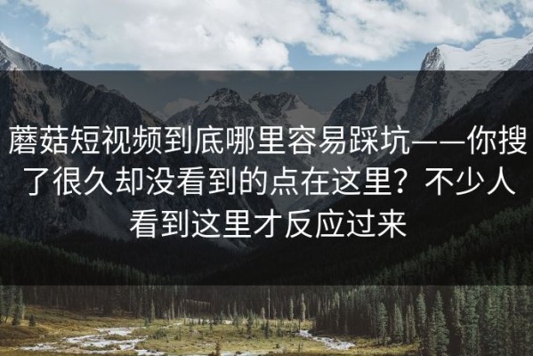 蘑菇短视频到底哪里容易踩坑——你搜了很久却没看到的点在这里？不少人看到这里才反应过来