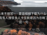 本来不想写——蘑菇视频下载为什么一直有人搜很多人卡住就是因为忽略了这一句