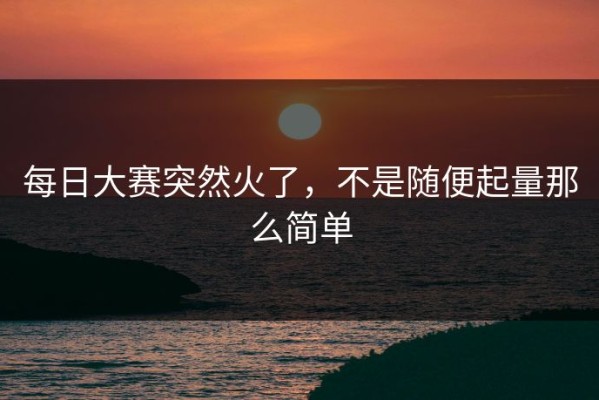 每日大赛突然火了，不是随便起量那么简单
