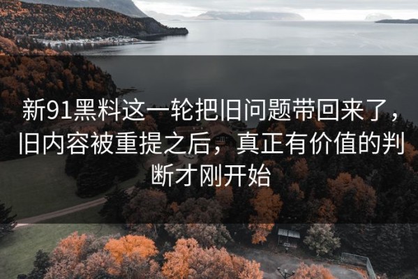 新91黑料这一轮把旧问题带回来了，旧内容被重提之后，真正有价值的判断才刚开始