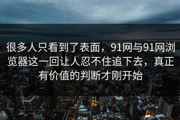 很多人只看到了表面，91网与91网浏览器这一回让人忍不住追下去，真正有价值的判断才刚开始
