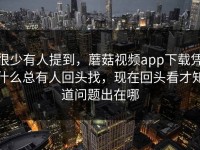 很少有人提到，蘑菇视频app下载凭什么总有人回头找，现在回头看才知道问题出在哪
