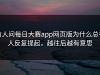 有人问每日大赛app网页版为什么总有人反复提起，越往后越有意思