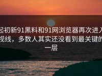 起初新91黑料和91网浏览器再次进入视线，多数人其实还没看到最关键的一层