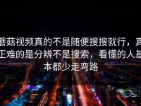 蘑菇视频真的不是随便搜搜就行，真正难的是分辨不是搜索，看懂的人基本都少走弯路