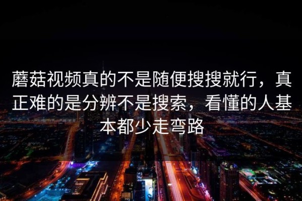 蘑菇视频真的不是随便搜搜就行，真正难的是分辨不是搜索，看懂的人基本都少走弯路