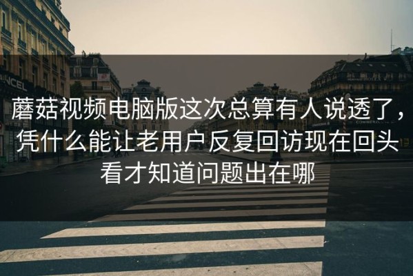 蘑菇视频电脑版这次总算有人说透了，凭什么能让老用户反复回访现在回头看才知道问题出在哪
