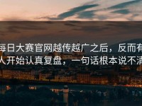 每日大赛官网越传越广之后，反而有人开始认真复盘，一句话根本说不清