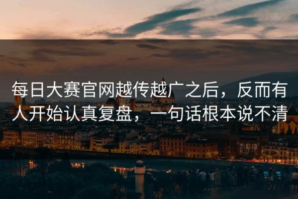 每日大赛官网越传越广之后，反而有人开始认真复盘，一句话根本说不清