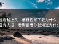 越看越上头｜蘑菇视频下载为什么一直有人搜，看到最后你就知道为什么