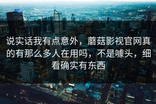 说实话我有点意外，蘑菇影视官网真的有那么多人在用吗，不是噱头，细看确实有东西