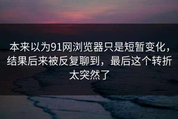 本来以为91网浏览器只是短暂变化，结果后来被反复聊到，最后这个转折太突然了