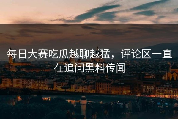 每日大赛吃瓜越聊越猛，评论区一直在追问黑料传闻