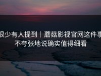 很少有人提到｜蘑菇影视官网这件事不夸张地说确实值得细看