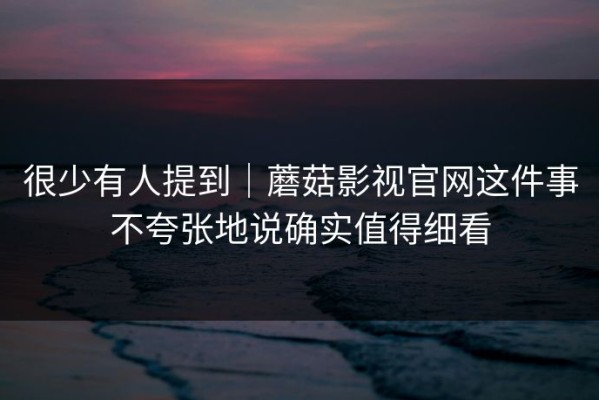 很少有人提到｜蘑菇影视官网这件事不夸张地说确实值得细看