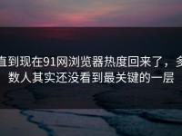 直到现在91网浏览器热度回来了，多数人其实还没看到最关键的一层