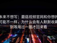 本来不想写：蘑菇视频官网和你想的可能不一样，为什么会有人默默收藏别等用过一圈才回来看