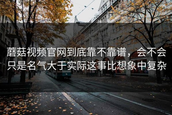 蘑菇视频官网到底靠不靠谱，会不会只是名气大于实际这事比想象中复杂