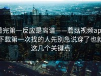 看完第一反应是离谱——蘑菇视频app下载第一次找的人先别急说穿了也就这几个关键点