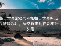 每日大赛app官网和每日大赛吃瓜一起被提起后，居然连老用户都重新回头看