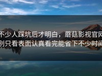 不少人踩坑后才明白，蘑菇影视官网别只看表面认真看完能省下不少时间