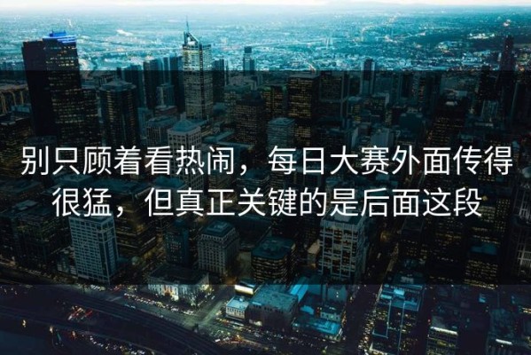 别只顾着看热闹，每日大赛外面传得很猛，但真正关键的是后面这段