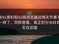 新91黑料和91网浏览器这两天节奏不一样了，同样是看，真正的分水岭其实在后面